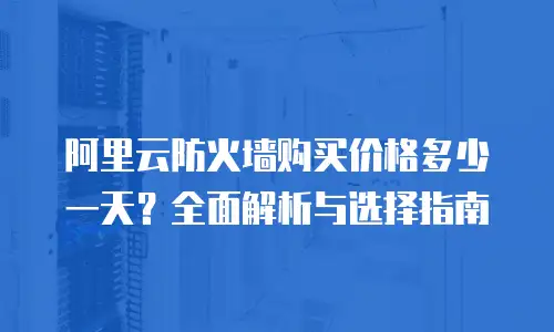阿里云防火墙购买价格多少一天？全面解析与选择指南