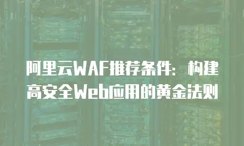 阿里云WAF推荐条件：构建高安全Web应用的黄金法则