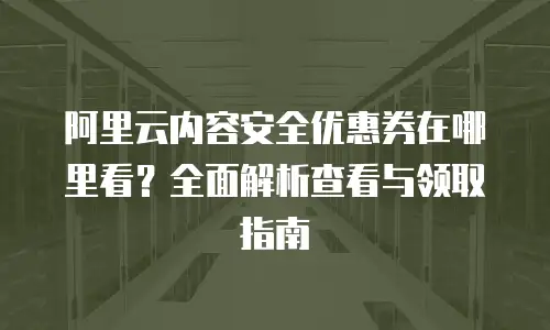 阿里云内容安全优惠券在哪里看？全面解析查看与领取指南