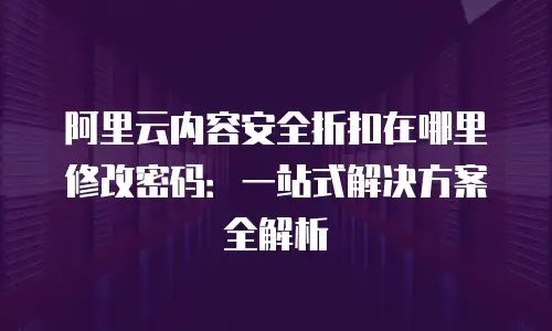 阿里云内容安全折扣在哪里修改密码：一站式解决方案全解析