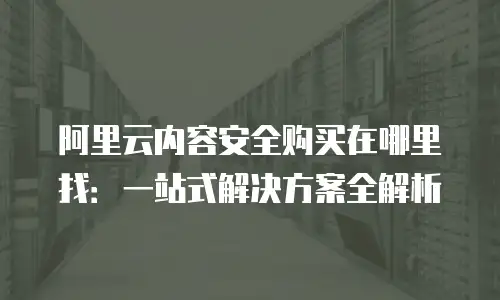 阿里云内容安全购买在哪里找：一站式解决方案全解析