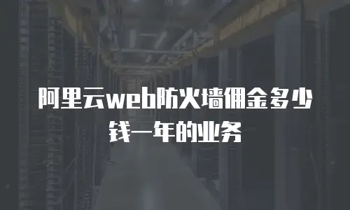 阿里云web防火墙佣金多少钱一年的业务