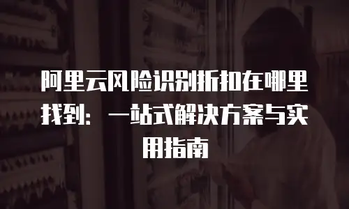 阿里云风险识别折扣在哪里找到：一站式解决方案与实用指南