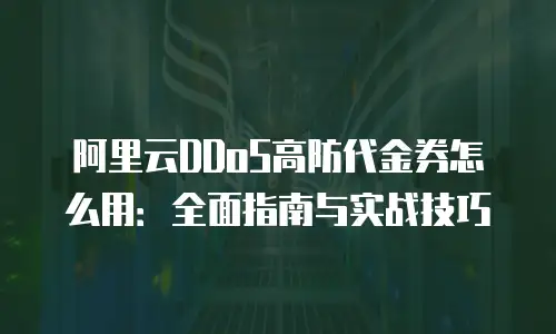 阿里云DDoS高防代金券怎么用：全面指南与实战技巧