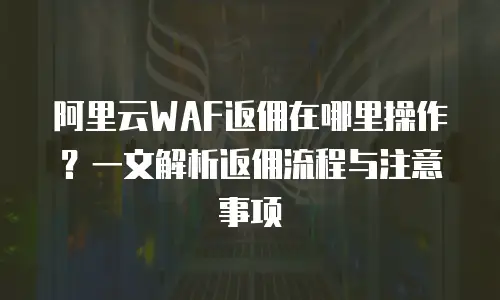 阿里云WAF返佣在哪里操作？一文解析返佣流程与注意事项