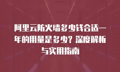 阿里云防火墙多少钱合适一年的用量是多少？深度解析与实用指南