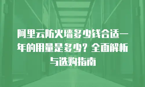 阿里云防火墙多少钱合适一年的用量是多少？全面解析与选购指南
