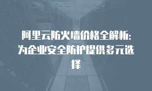 阿里云防火墙价格全解析：为企业安全防护提供多元选择