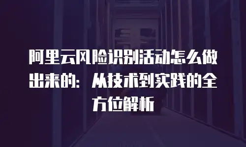 阿里云风险识别活动怎么做出来的：从技术到实践的全方位解析
