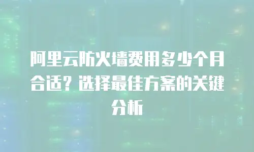 阿里云防火墙费用多少个月合适？选择最佳方案的关键分析