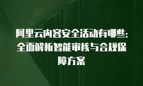 阿里云内容安全活动有哪些：全面解析智能审核与合规保障方案