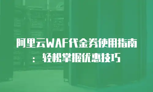 阿里云WAF代金券使用指南：轻松掌握优惠技巧