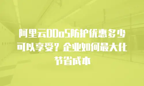 阿里云DDoS防护优惠多少可以享受？企业如何最大化节省成本