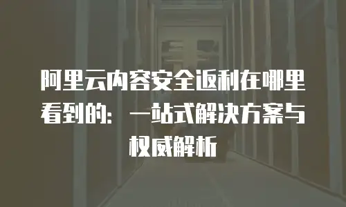 阿里云内容安全返利在哪里看到的：一站式解决方案与权威解析