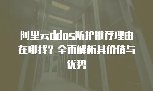 阿里云ddos防护推荐理由在哪找？全面解析其价值与优势
