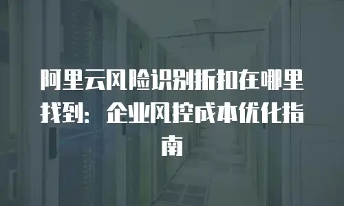 阿里云风险识别折扣在哪里找到：企业风控成本优化指南