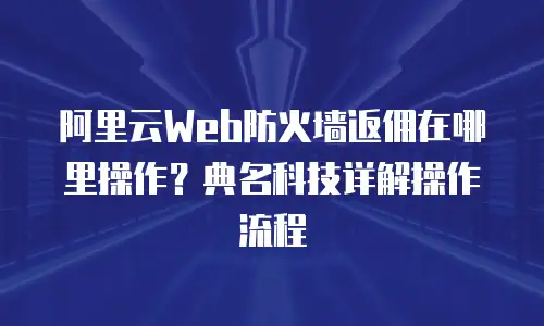 阿里云Web防火墙返佣在哪里操作？典名科技详解操作流程