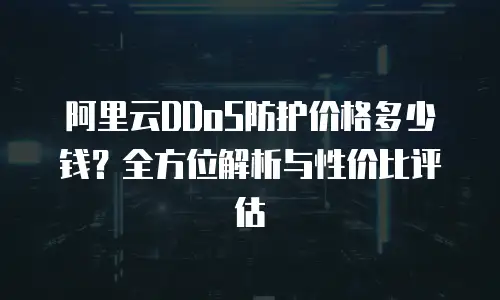 阿里云DDoS防护价格多少钱？全方位解析与性价比评估