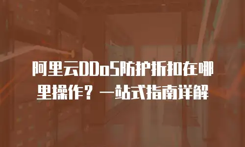 阿里云DDoS防护折扣在哪里操作？一站式指南详解