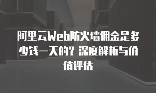 阿里云Web防火墙佣金是多少钱一天的？深度解析与价值评估