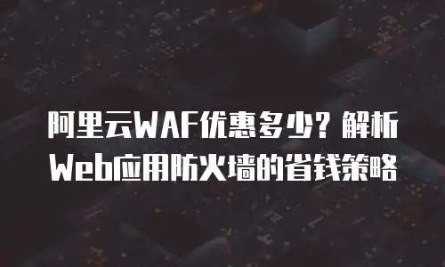 阿里云WAF优惠多少？解析Web应用防火墙的省钱策略