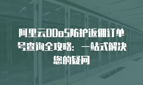 阿里云DDoS防护返佣订单号查询全攻略：一站式解决您的疑问