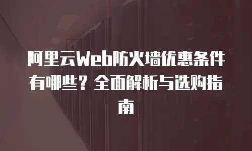 阿里云Web防火墙优惠条件有哪些？全面解析与选购指南