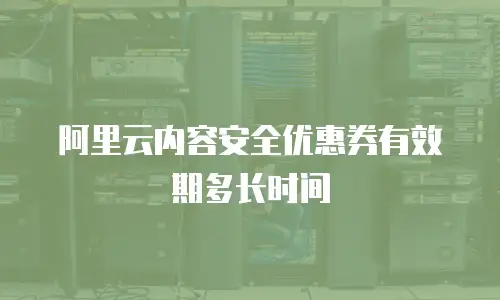 阿里云内容安全优惠券有效期多长时间