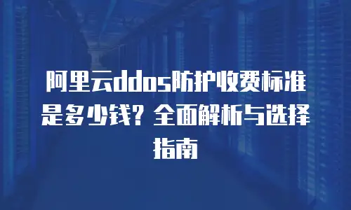 阿里云ddos防护收费标准是多少钱？全面解析与选择指南