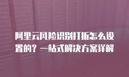 阿里云风险识别打折怎么设置的？一站式解决方案详解