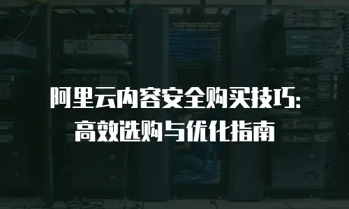 阿里云内容安全购买技巧：高效选购与优化指南