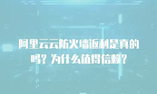阿里云云防火墙返利是真的吗？为什么值得信赖？