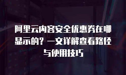 阿里云内容安全优惠券在哪显示的？一文详解查看路径与使用技巧