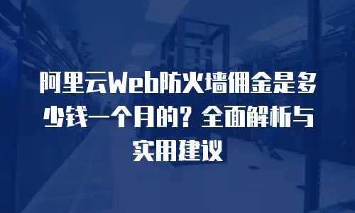 阿里云Web防火墙佣金是多少钱一个月的？全面解析与实用建议