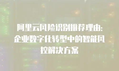 阿里云风险识别推荐理由：企业数字化转型中的智能风控解决方案