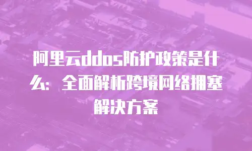 阿里云ddos防护政策是什么：全面解析跨境网络拥塞解决方案