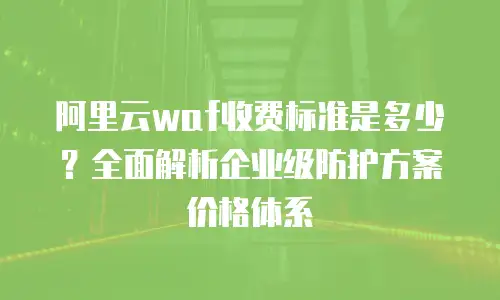 阿里云waf收费标准是多少？全面解析企业级防护方案价格体系