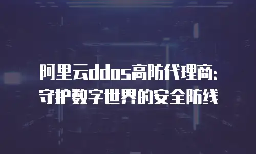 阿里云ddos高防代理商：守护数字世界的安全防线
