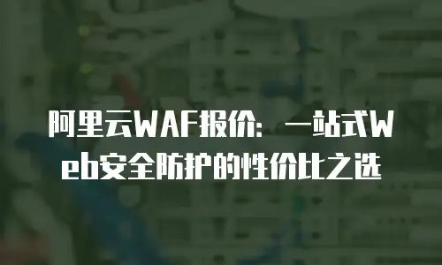 阿里云WAF报价：一站式Web安全防护的性价比之选