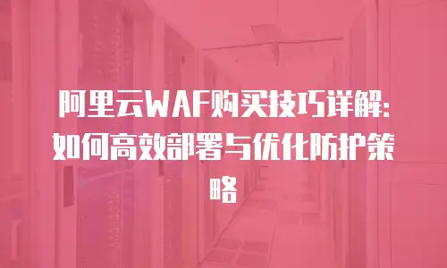阿里云WAF购买技巧详解：如何高效部署与优化防护策略