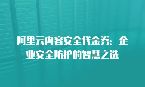 阿里云内容安全代金券：企业安全防护的智慧之选