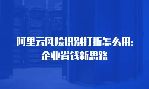 阿里云风险识别打折怎么用：企业省钱新思路