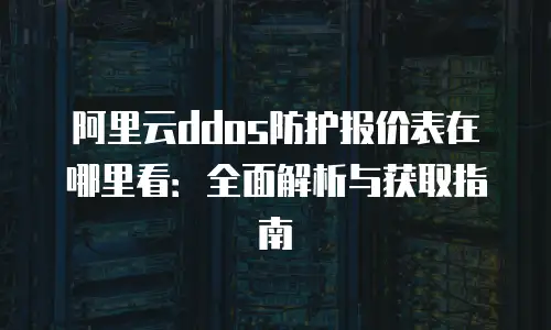 阿里云ddos防护报价表在哪里看：全面解析与获取指南