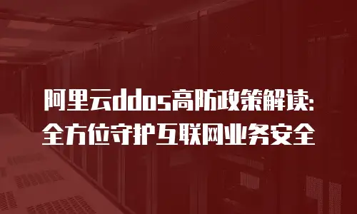 阿里云ddos高防政策解读：全方位守护互联网业务安全