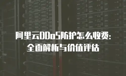 阿里云DDoS防护怎么收费：全面解析与价值评估