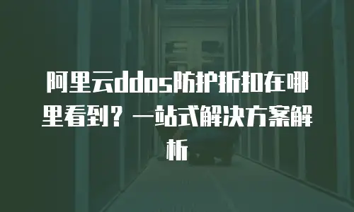 阿里云ddos防护折扣在哪里看到？一站式解决方案解析