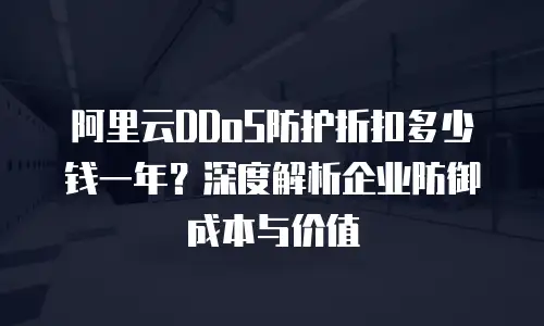 阿里云DDoS防护折扣多少钱一年？深度解析企业防御成本与价值