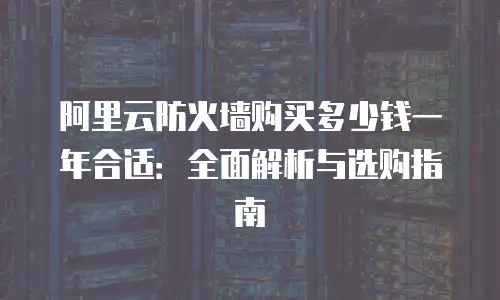 阿里云防火墙购买多少钱一年合适：全面解析与选购指南