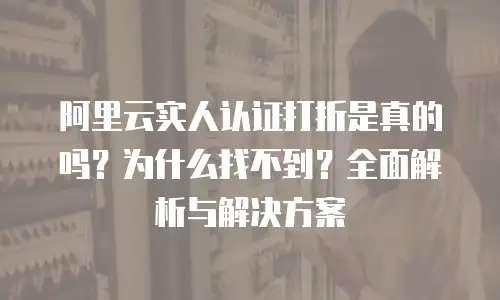 阿里云实人认证打折是真的吗？为什么找不到？全面解析与解决方案