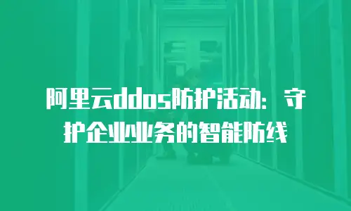 阿里云ddos防护活动：守护企业业务的智能防线